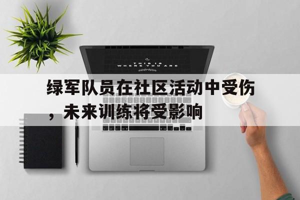 关于绿军队员在社区活动中受伤，未来训练将受影响的信息